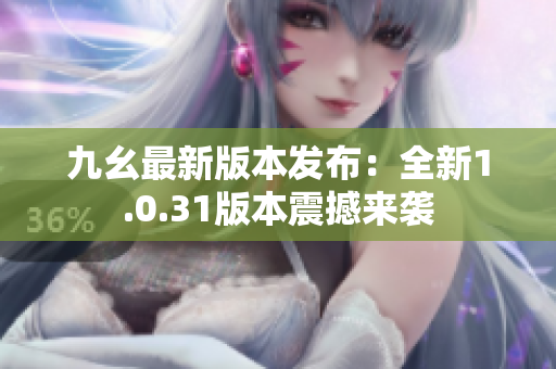 九幺最新版本发布：全新1.0.31版本震撼来袭