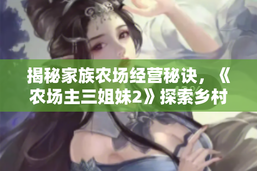 揭秘家族农场经营秘诀，《农场主三姐妹2》探索乡村兴起之路