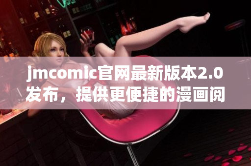 jmcomic官网最新版本2.0发布，提供更便捷的漫画阅读体验