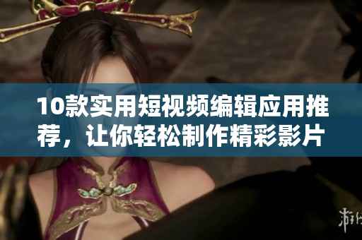 10款实用短视频编辑应用推荐，让你轻松制作精彩影片