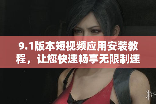 9.1版本短视频应用安装教程，让您快速畅享无限制速度