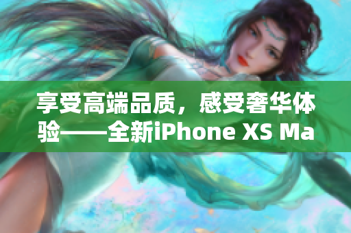 享受高端品质，感受奢华体验——全新iPhone XS Max