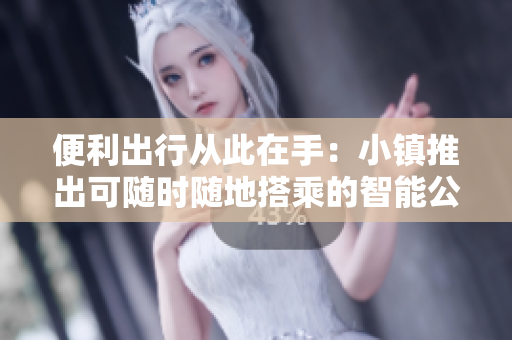 便利出行从此在手：小镇推出可随时随地搭乘的智能公交车