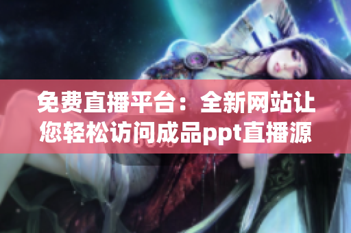 免费直播平台：全新网站让您轻松访问成品ppt直播源