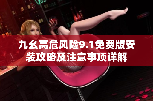 九幺高危风险9.1免费版安装攻略及注意事项详解