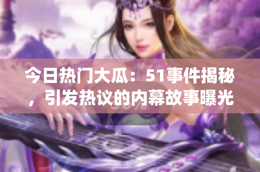 今日热门大瓜：51事件揭秘，引发热议的内幕故事曝光(1)