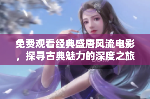 免费观看经典盛唐风流电影，探寻古典魅力的深度之旅