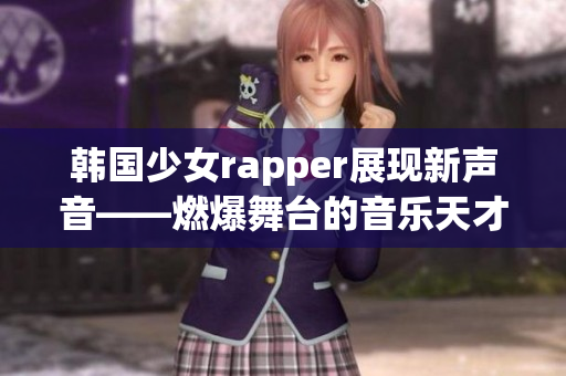 韩国少女rapper展现新声音——燃爆舞台的音乐天才