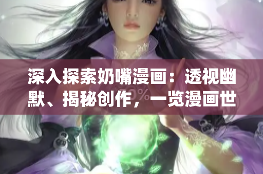 深入探索奶嘴漫画：透视幽默、揭秘创作，一览漫画世界的独特魅力。(1)