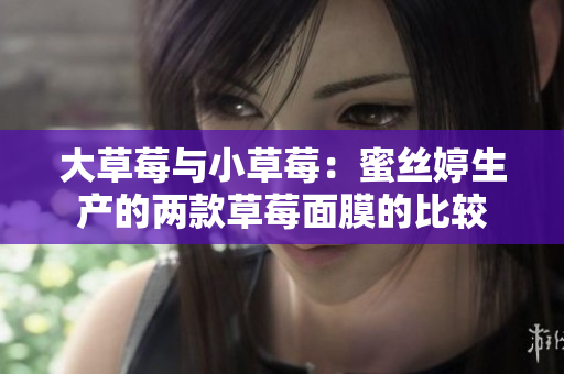 大草莓与小草莓：蜜丝婷生产的两款草莓面膜的比较