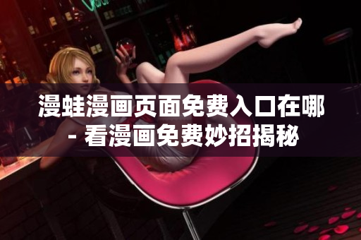 漫蛙漫画页面免费入口在哪 - 看漫画免费妙招揭秘