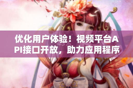 优化用户体验！视频平台API接口开放，助力应用程序开发