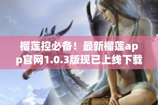 榴莲控必备！最新榴莲app官网1.0.3版现已上线下载