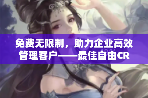 免费无限制，助力企业高效管理客户——最佳自由CRM软件推荐