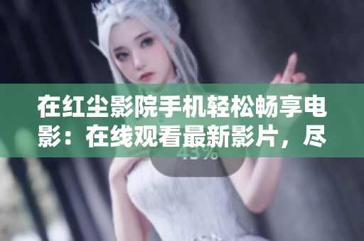 在红尘影院手机轻松畅享电影：在线观看最新影片，尽情追剧新体验