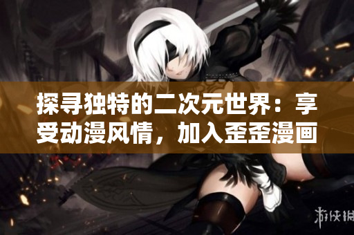 探寻独特的二次元世界：享受动漫风情，加入歪歪漫画网的热潮