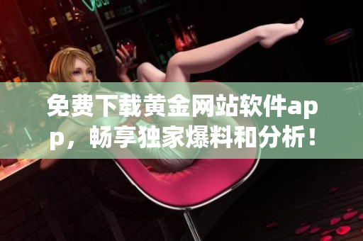 免费下载黄金网站软件app，畅享独家爆料和分析！