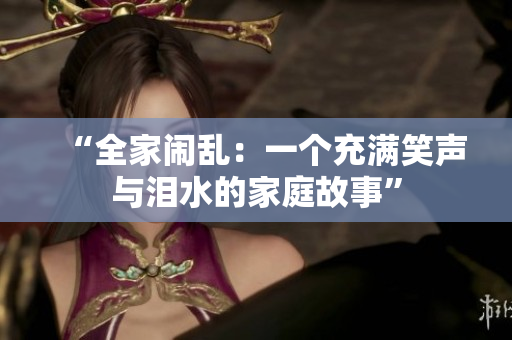 “全家闹乱：一个充满笑声与泪水的家庭故事”