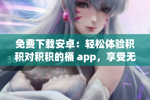 免费下载安卓：轻松体验积积对积积的桶 app，享受无限便捷功能(1)