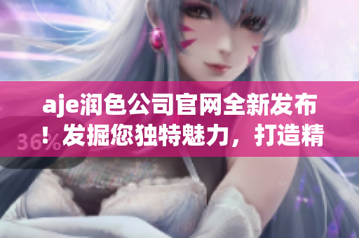 aje润色公司官网全新发布！发掘您独特魅力，打造精彩人生！(1)