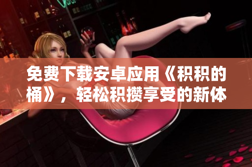 免费下载安卓应用《积积的桶》，轻松积攒享受的新体验！