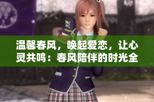 温馨春风，唤起爱恋，让心灵共鸣：春风陪伴的时光全文阅读