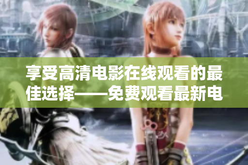 享受高清电影在线观看的最佳选择——免费观看最新电影资讯!