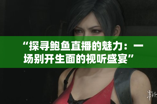 “探寻鲍鱼直播的魅力：一场别开生面的视听盛宴”