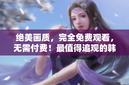 绝美画质，完全免费观看，无需付费！最值得追观的韩剧高清视频推荐
