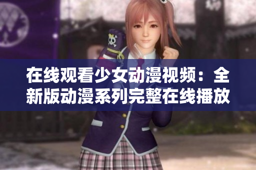 在线观看少女动漫视频：全新版动漫系列完整在线播放