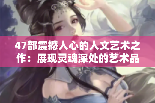47部震撼人心的人文艺术之作：展现灵魂深处的艺术品鉴