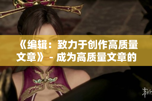 《编辑：致力于创作高质量文章》 - 成为高质量文章的制造者