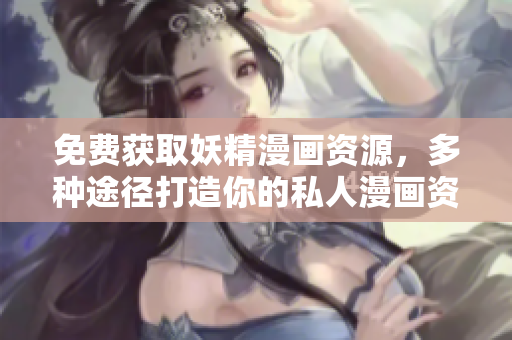 免费获取妖精漫画资源，多种途径打造你的私人漫画资料库
