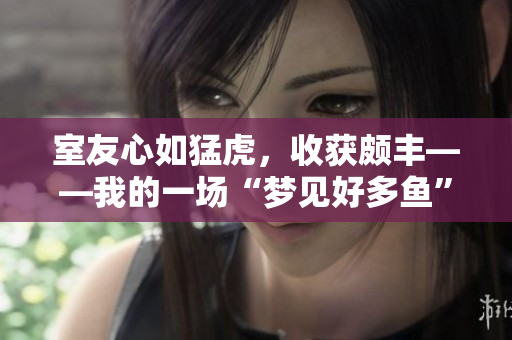 室友心如猛虎，收获颇丰——我的一场“梦见好多鱼”体验