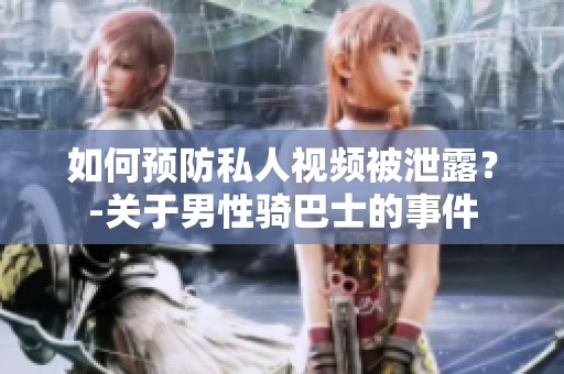 如何预防私人视频被泄露？-关于男性骑巴士的事件