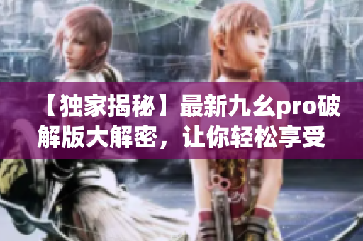 【独家揭秘】最新九幺pro破解版大解密，让你轻松享受高级功能