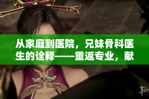 从家庭到医院，兄妹骨科医生的诠释——重返专业，献身救治。