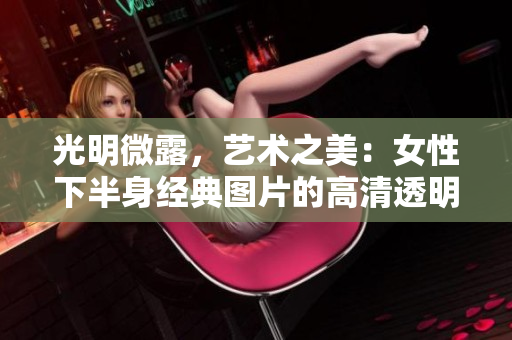 光明微露，艺术之美：女性下半身经典图片的高清透明呈现