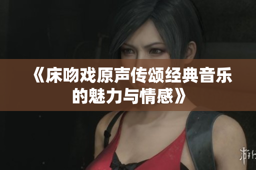 《床吻戏原声传颂经典音乐的魅力与情感》