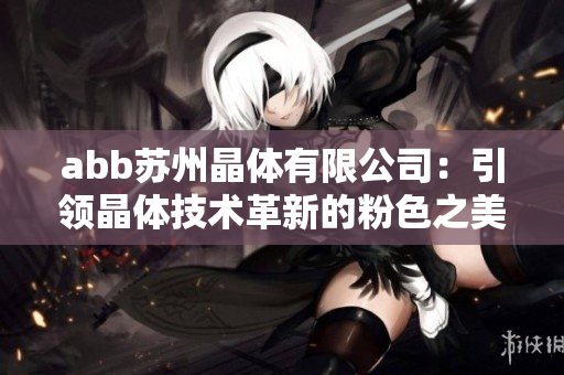 abb苏州晶体有限公司：引领晶体技术革新的粉色之美