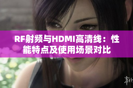 RF射频与HDMI高清线：性能特点及使用场景对比
