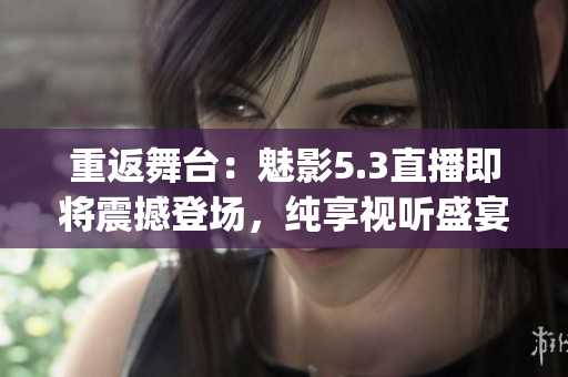 重返舞台：魅影5.3直播即将震撼登场，纯享视听盛宴(1)