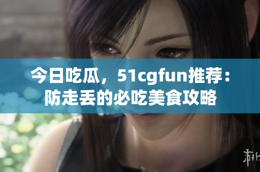 今日吃瓜，51cgfun推荐：防走丢的必吃美食攻略