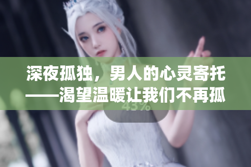 深夜孤独，男人的心灵寄托——渴望温暖让我们不再孤单(1)