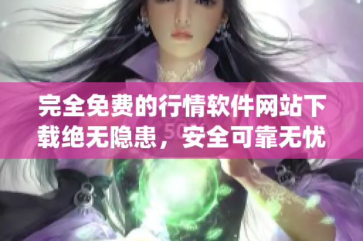 完全免费的行情软件网站下载绝无隐患，安全可靠无忧(1)