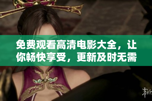 免费观看高清电影大全，让你畅快享受，更新及时无需注册的精彩影视资源