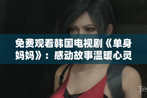 免费观看韩国电视剧《单身妈妈》：感动故事温暖心灵，让您流连忘返