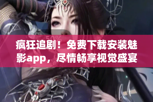 疯狂追剧！免费下载安装魅影app，尽情畅享视觉盛宴