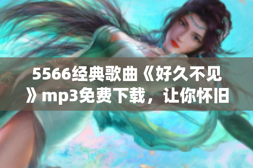 5566经典歌曲《好久不见》mp3免费下载，让你怀旧与享受音乐的愉悦