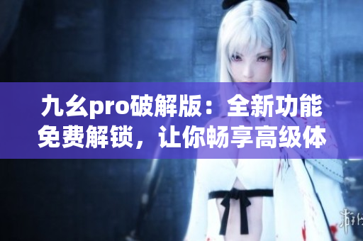 九幺pro破解版：全新功能免费解锁，让你畅享高级体验